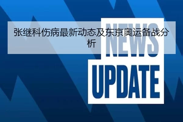 张继科伤病最新动态及东京奥运备战分析